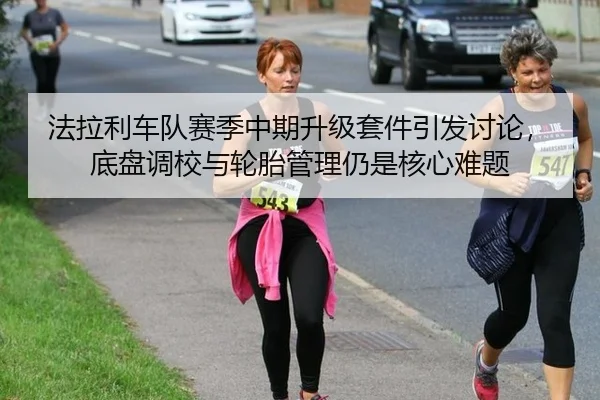 法拉利车队赛季中期升级套件引发讨论，底盘调校与轮胎管理仍是核心难题